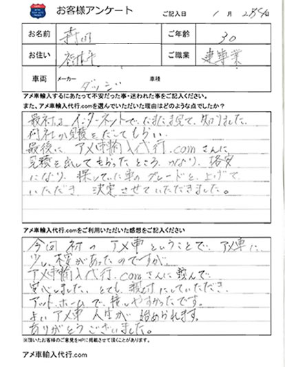 Q1:アメ車輸入代行.comに輸入代行依頼するに当たって不安だった事・迷われたことはなんですか?また、アメ車輸入代行.comを選んでいただいた理由はどのような点でしたか?最初はインターネットでたまたま見てしりました。何社か見積をだしてもらったところかなり格安になり探していた車のグレードを上げていただき決定させていただきました。Q2:アメ車輸入代行.comをご利用いただいた感想を教えてください。今回初のアメ車ということで、アメ車に少し不安があったのですが、アメ車輸入代行.comさんに頼んで安心しました。とても親切にしていただきアットホームで接しやすかったです。よいアメ車人生が始められます。ありがとうございました。